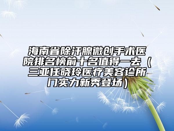 海南省除汗腺微創(chuàng)手術醫(yī)院排名榜前十名值得一去（三亞任曉玲醫(yī)療美容診所門實力新秀登場）