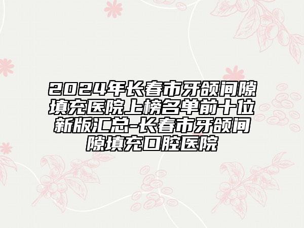 2024年長(zhǎng)春市牙頜間隙填充醫(yī)院上榜名單前十位新版匯總-長(zhǎng)春市牙頜間隙填充口腔醫(yī)院