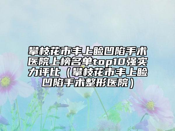 攀枝花市豐上瞼凹陷手術(shù)醫(yī)院上榜名單top10強實力評比（攀枝花市豐上瞼凹陷手術(shù)整形醫(yī)院）