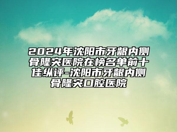 2024年沈陽市牙齦內(nèi)側(cè)骨隆突醫(yī)院在榜名單前十佳縱評-沈陽市牙齦內(nèi)側(cè)骨隆突口腔醫(yī)院