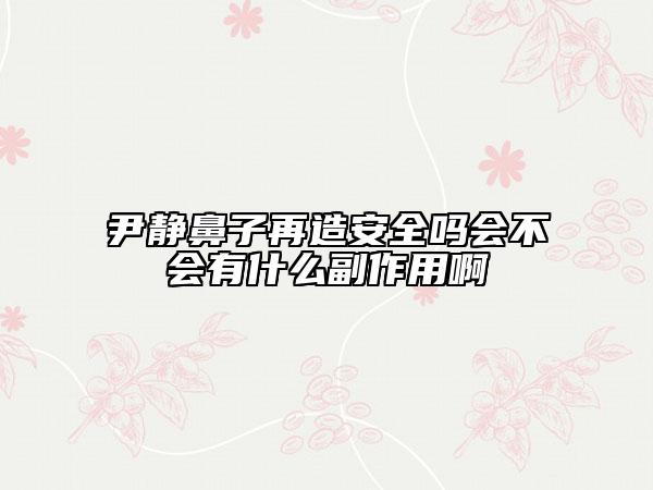 尹靜鼻子再造安全嗎會不會有什么副作用啊