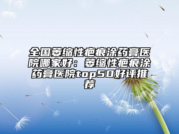 全國萎縮性疤痕涂藥膏醫(yī)院哪家好：萎縮性疤痕涂藥膏醫(yī)院top50好評推薦