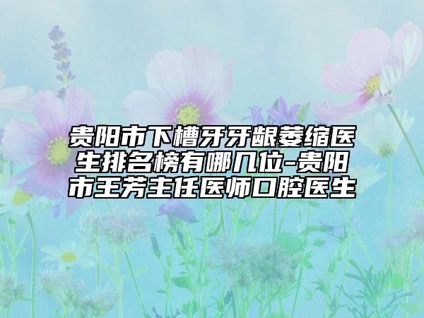 貴陽市下槽牙牙齦萎縮醫(yī)生排名榜有哪幾位-貴陽市王芳主任醫(yī)師口腔醫(yī)生