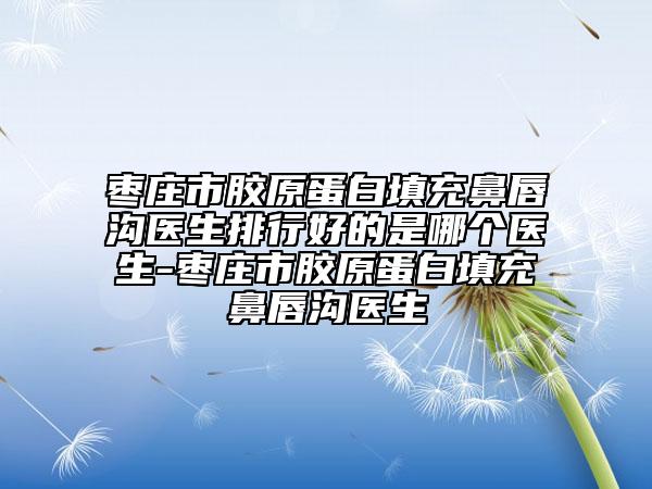 棗莊市膠原蛋白填充鼻唇溝醫(yī)生排行好的是哪個(gè)醫(yī)生-棗莊市膠原蛋白填充鼻唇溝醫(yī)生