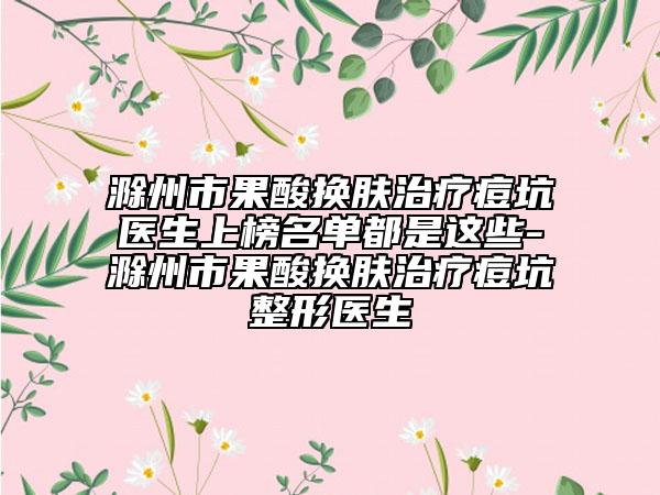 滁州市果酸換膚治療痘坑醫(yī)生上榜名單都是這些-滁州市果酸換膚治療痘坑整形醫(yī)生