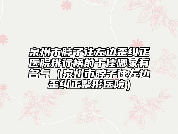 泉州市脖子往左邊歪糾正醫(yī)院排行榜前十佳哪家有名氣（泉州市脖子往左邊歪糾正整形醫(yī)院）