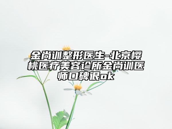 金尚訓(xùn)整形醫(yī)生-北京櫻桃醫(yī)療美容診所金尚訓(xùn)醫(yī)師口碑很ok