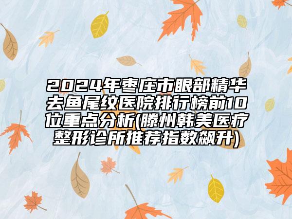 2024年棗莊市眼部精華去魚尾紋醫(yī)院排行榜前10位重點(diǎn)分析(滕州韓美醫(yī)療整形診所推薦指數(shù)飆升)