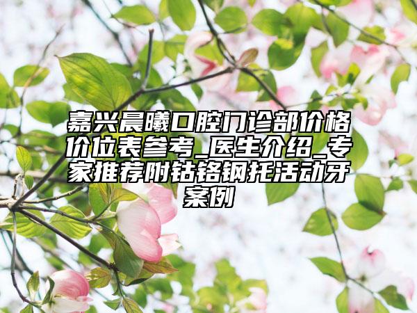 嘉興晨曦口腔門診部價格價位表參考_醫(yī)生介紹_專家推薦附鈷鉻鋼托活動牙案例