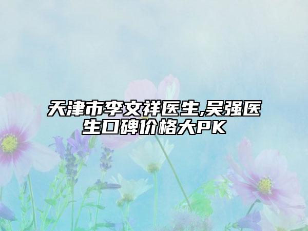 天津市李文祥醫(yī)生,吳強醫(yī)生口碑價格大PK