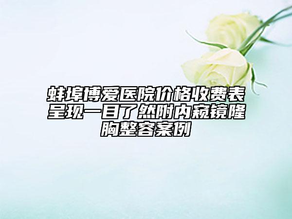 蚌埠博愛醫(yī)院價格收費表呈現(xiàn)一目了然附內(nèi)窺鏡隆胸整容案例