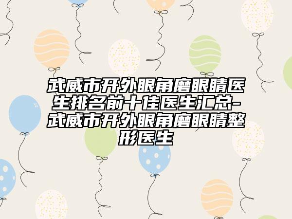 武威市開外眼角磨眼睛醫(yī)生排名前十佳醫(yī)生匯總-武威市開外眼角磨眼睛整形醫(yī)生