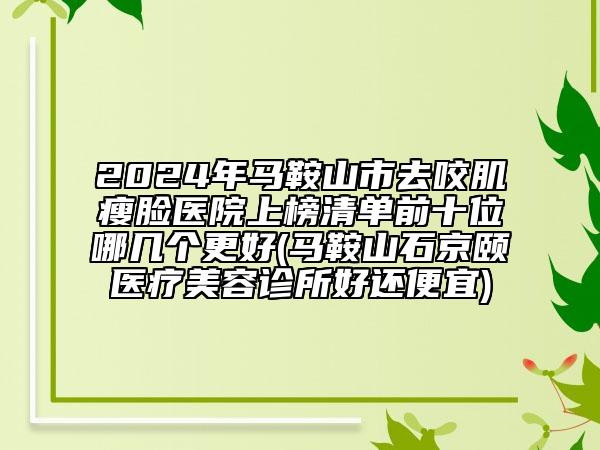 2024年馬鞍山市去咬肌瘦臉醫(yī)院上榜清單前十位哪幾個(gè)更好(馬鞍山石京頤醫(yī)療美容診所好還便宜)