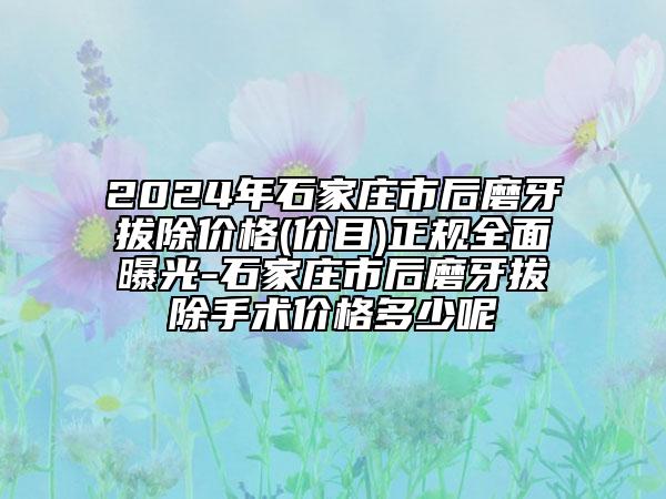 2024年石家莊市后磨牙拔除價格(價目)正規(guī)全面曝光-石家莊市后磨牙拔除手術價格多少呢