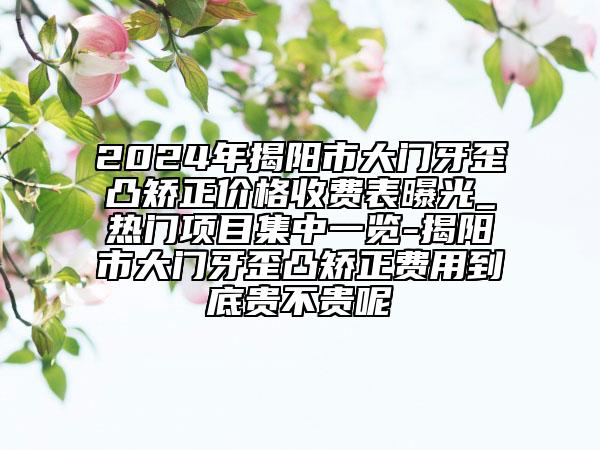 2024年揭陽市大門牙歪凸矯正價(jià)格收費(fèi)表曝光_熱門項(xiàng)目集中一覽-揭陽市大門牙歪凸矯正費(fèi)用到底貴不貴呢