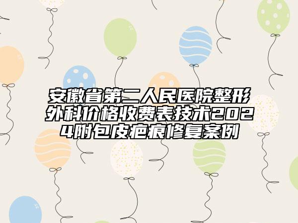 安徽省第二人民醫(yī)院整形外科價格收費表技術2024附包皮疤痕修復案例