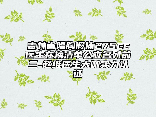 吉林省隆胸假體275cc醫(yī)生在榜清單公立名列前三-趙維醫(yī)生大咖實(shí)力認(rèn)證