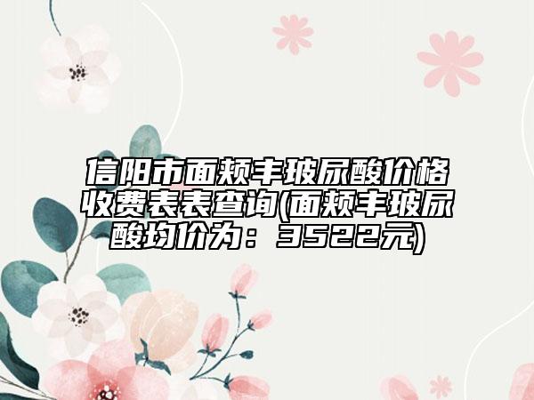 信陽(yáng)市面頰豐玻尿酸價(jià)格收費(fèi)表表查詢(面頰豐玻尿酸均價(jià)為：3522元)