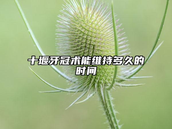 十堰牙冠術(shù)能維持多久的時(shí)間