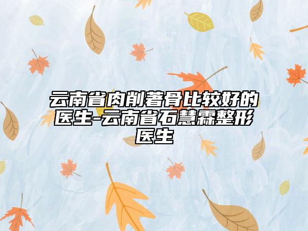 云南省肉削著骨比較好的醫(yī)生-云南省石慧霖整形醫(yī)生