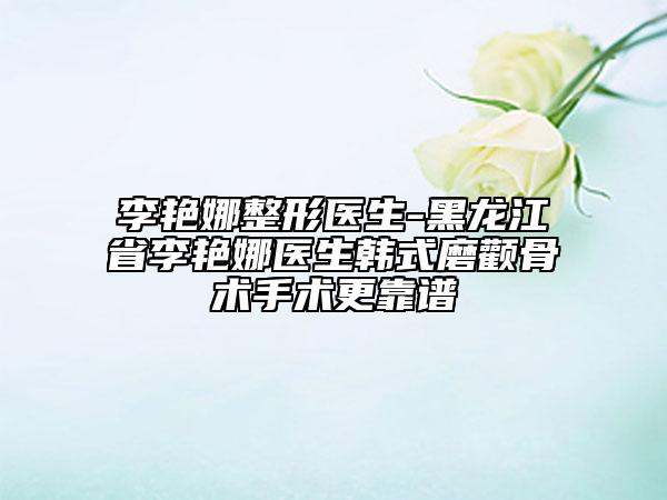 李艷娜整形醫(yī)生-黑龍江省李艷娜醫(yī)生韓式磨顴骨術(shù)手術(shù)更靠譜