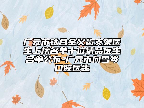 廣元市鈦合金義齒支架醫(yī)生上榜名單十位精品醫(yī)生名單公布-廣元市向雪岑口腔醫(yī)生