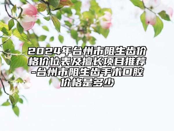 2024年臺州市阻生齒價格價位表及擅長項目推薦-臺州市阻生齒手術(shù)口腔價格是多少