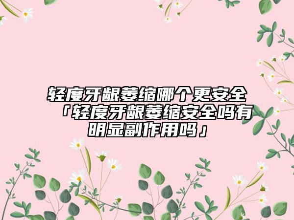 輕度牙齦萎縮哪個(gè)更安全「輕度牙齦萎縮安全嗎有明顯副作用嗎」