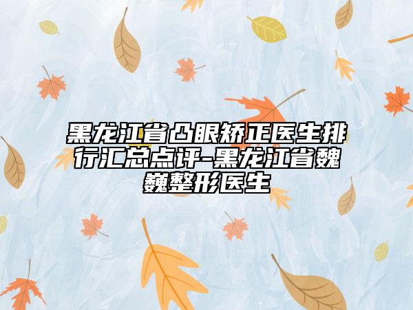 黑龍江省凸眼矯正醫(yī)生排行匯總點評-黑龍江省魏巍整形醫(yī)生