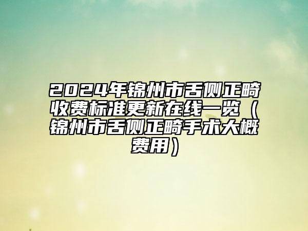 2024年錦州市舌側(cè)正畸收費標(biāo)準(zhǔn)更新在線一覽（錦州市舌側(cè)正畸手術(shù)大概費用）