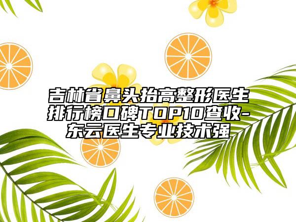 吉林省鼻頭抬高整形醫(yī)生排行榜口碑TOP10查收-東云醫(yī)生專業(yè)技術(shù)強(qiáng)