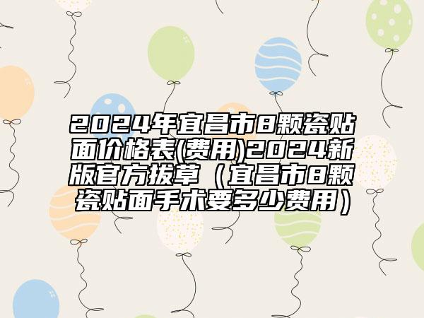 2024年宜昌市8顆瓷貼面價(jià)格表(費(fèi)用)2024新版官方拔草（宜昌市8顆瓷貼面手術(shù)要多少費(fèi)用）