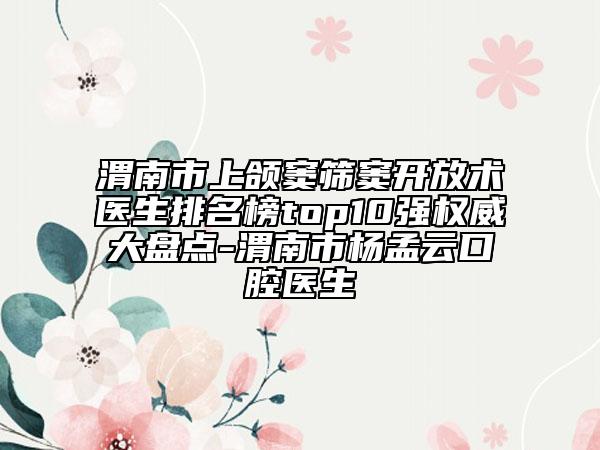 渭南市上頜竇篩竇開放術(shù)醫(yī)生排名榜top10強(qiáng)權(quán)威大盤點(diǎn)-渭南市楊孟云口腔醫(yī)生