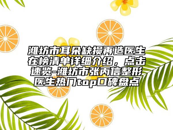 濰坊市耳朵缺損再造醫(yī)生在榜清單詳細介紹，點擊速覽-濰坊市張丙信整形醫(yī)生熱門top口碑盤點