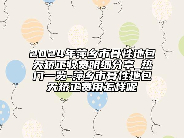 2024年萍鄉(xiāng)市骨性地包天矯正收費(fèi)明細(xì)分享_熱門一覽-萍鄉(xiāng)市骨性地包天矯正費(fèi)用怎樣呢