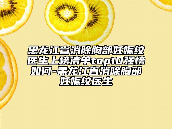 黑龍江省消除胸部妊娠紋醫(yī)生上榜清單top10強(qiáng)榜如何-黑龍江省消除胸部妊娠紋醫(yī)生