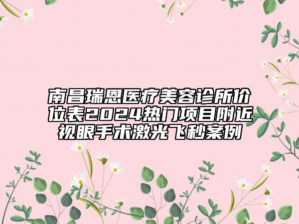 南昌瑞恩醫(yī)療美容診所價位表2024熱門項目附近視眼手術(shù)激光飛秒案例