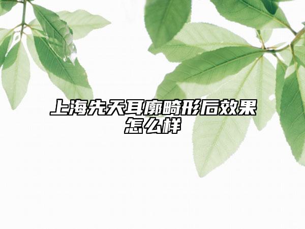 上海先天耳廓畸形后效果怎么樣