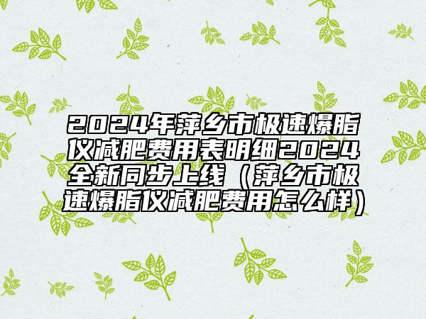 2024年萍鄉(xiāng)市極速爆脂儀減肥費(fèi)用表明細(xì)2024全新同步上線（萍鄉(xiāng)市極速爆脂儀減肥費(fèi)用怎么樣）