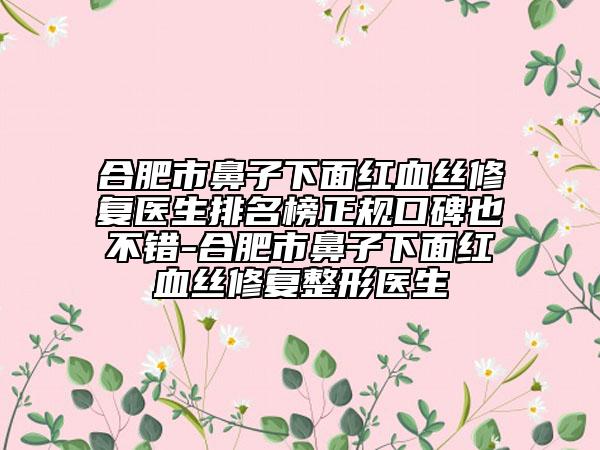 合肥市鼻子下面紅血絲修復醫(yī)生排名榜正規(guī)口碑也不錯-合肥市鼻子下面紅血絲修復整形醫(yī)生