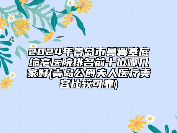 2024年青島市鼻翼基底縮窄醫(yī)院排名前十位哪幾家好(青島公爵夫人醫(yī)療美容比較可靠)