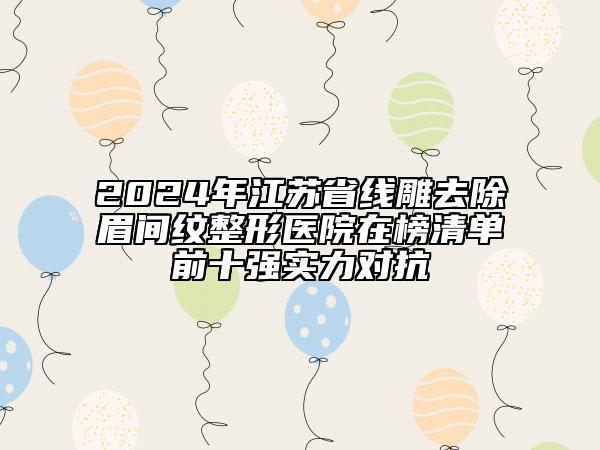 2024年江蘇省線雕去除眉間紋整形醫(yī)院在榜清單前十強(qiáng)實(shí)力對(duì)抗