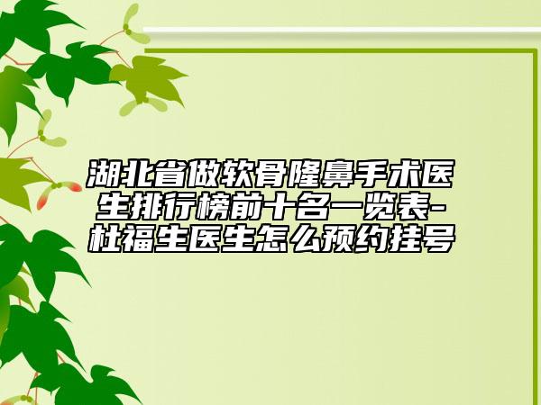 湖北省做軟骨隆鼻手術(shù)醫(yī)生排行榜前十名一覽表-杜福生醫(yī)生怎么預(yù)約掛號