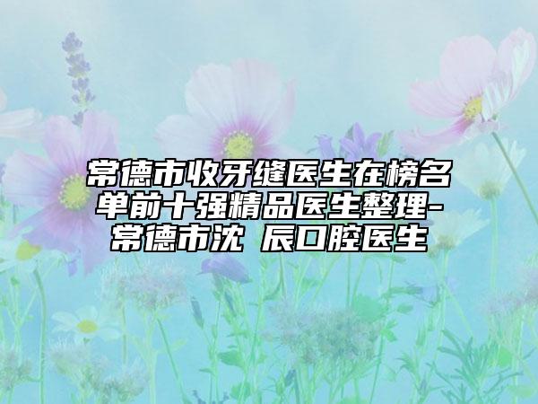 常德市收牙縫醫(yī)生在榜名單前十強(qiáng)精品醫(yī)生整理-常德市沈祐辰口腔醫(yī)生