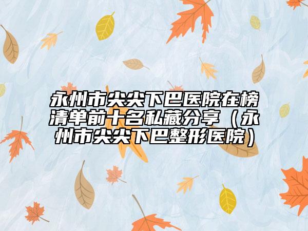 永州市尖尖下巴醫(yī)院在榜清單前十名私藏分享（永州市尖尖下巴整形醫(yī)院）