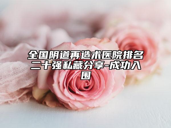 全國陰道再造術(shù)醫(yī)院排名二十強(qiáng)私藏分享-成功入圍