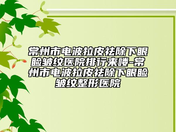 常州市電波拉皮祛除下眼瞼皺紋醫(yī)院排行來嘍-常州市電波拉皮祛除下眼瞼皺紋整形醫(yī)院