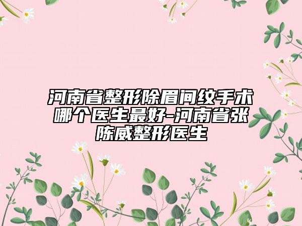 河南省整形除眉間紋手術哪個醫(yī)生最好-河南省張陳威整形醫(yī)生