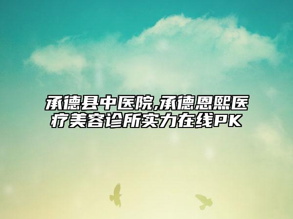 承德縣中醫(yī)院,承德恩熙醫(yī)療美容診所實(shí)力在線PK