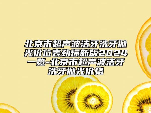 北京市超聲波潔牙洗牙拋光價(jià)位表勁爆新版2024一覽-北京市超聲波潔牙洗牙拋光價(jià)格